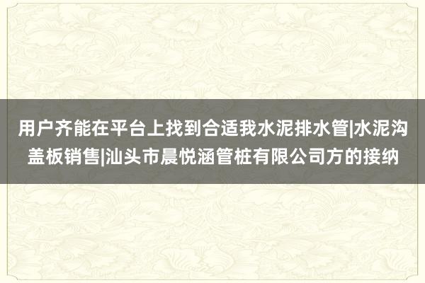 用户齐能在平台上找到合适我水泥排水管|水泥沟盖板销售|汕头市晨悦涵管桩有限公司方的接纳