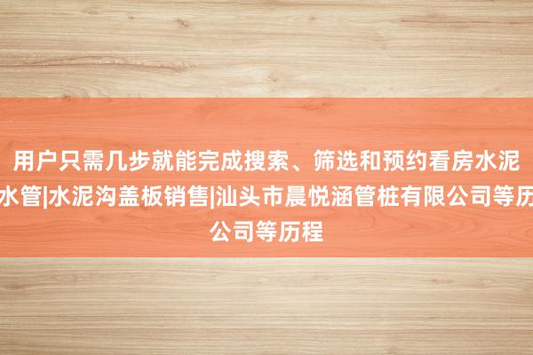 用户只需几步就能完成搜索、筛选和预约看房水泥排水管|水泥沟盖板销售|汕头市晨悦涵管桩有限公司等历程