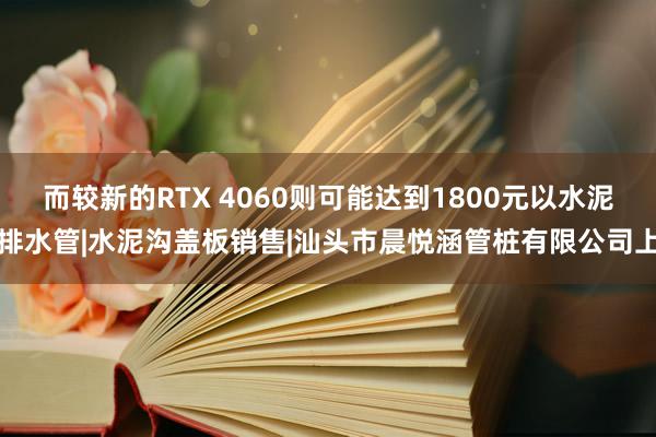而较新的RTX 4060则可能达到1800元以水泥排水管|水泥沟盖板销售|汕头市晨悦涵管桩有限公司上