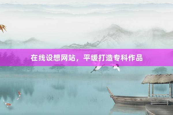 在线设想网站，平缓打造专科作品