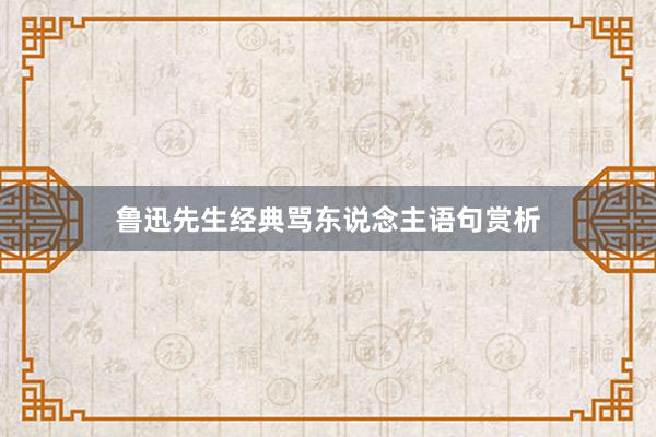 鲁迅先生经典骂东说念主语句赏析