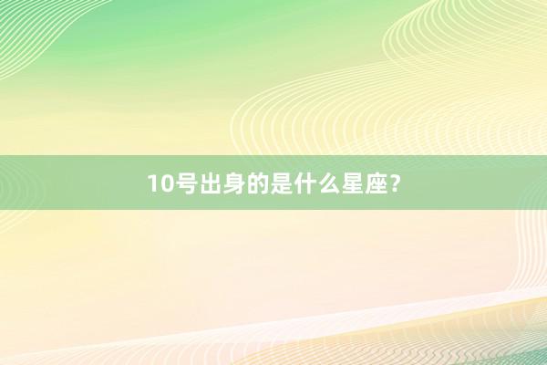 10号出身的是什么星座？