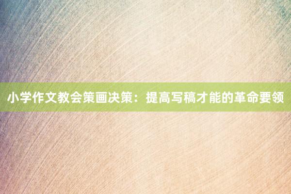 小学作文教会策画决策：提高写稿才能的革命要领